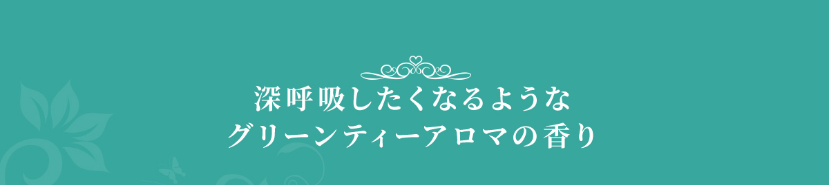 深呼吸したくなるようなグリーンティーアロマの香り