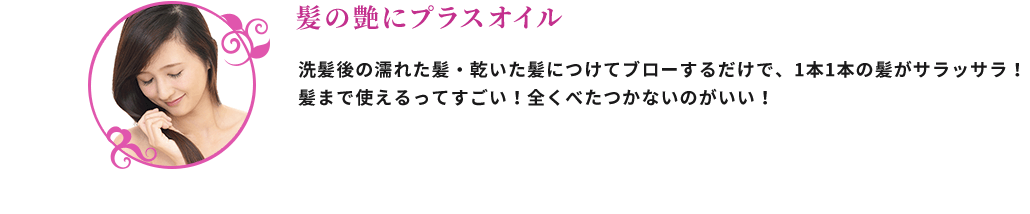 髪の艶にプラスオイル 洗髪後の濡れた髪・乾いた髪につけてブローするだけで、1本1本の髪がサラッサラ！髪まで使えるってすごい！全くべたつかないのがいい！