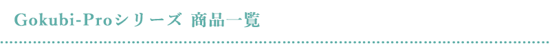 Gokubi-Proシリーズ 商品一覧