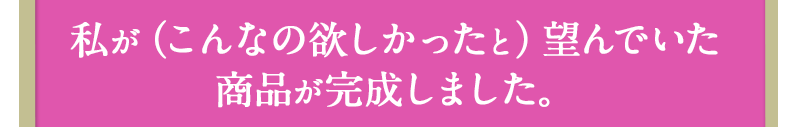 私が（こんなの欲しかった）と望んでいた商品が完成しました。