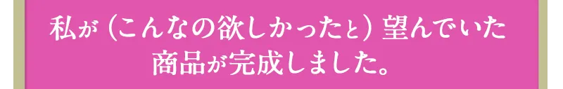 私が（こんなの欲しかった）と望んでいた商品が完成しました。