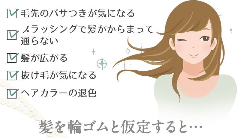 毛先のパサつきが気になる ブラッシングで髪がからまって通らない 髪が広がる 抜け毛が気になる ヘアカラーの退色