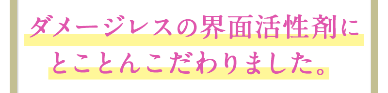 ダメージレスの界面活性剤にとことんこだわりました。