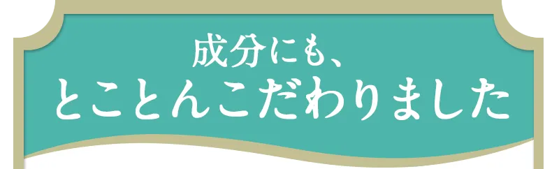 成分にも、とことんこだわりました